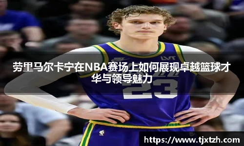 ac米兰官网劳里马尔卡宁在NBA赛场上如何展现卓越篮球才华与领导魅力